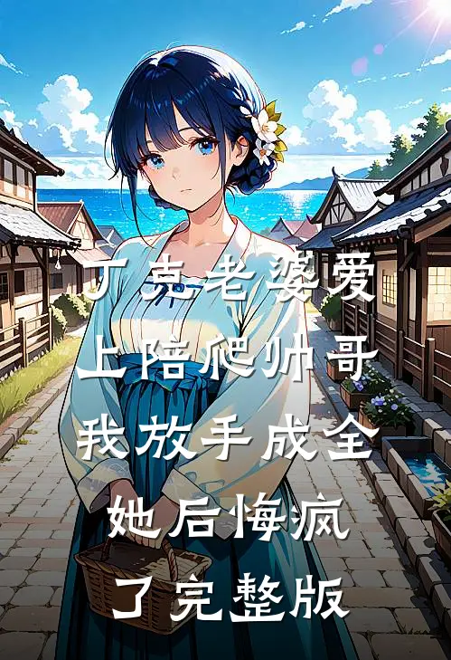 丁克老婆爱上陪爬帅哥，我放手成全她后悔疯了完整版