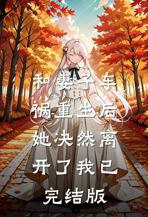 和妻子车祸重生后，她决然离开了我已完结版