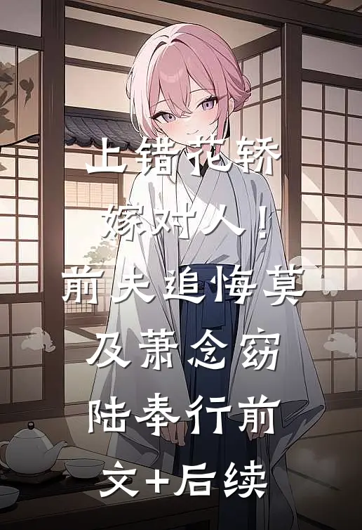 上错花轿嫁对人！前夫追悔莫及萧念窈陆奉行前文+后续
