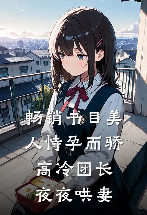 畅销书目美人恃孕而骄，高冷团长夜夜哄妻