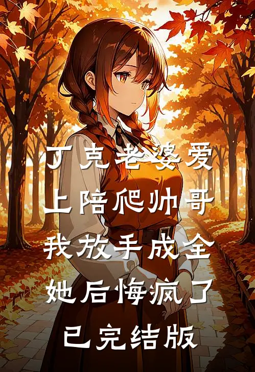 丁克老婆爱上陪爬帅哥，我放手成全她后悔疯了已完结版