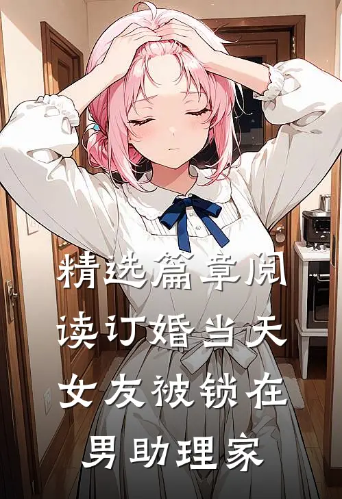 精选篇章阅读订婚当天，女友被锁在男助理家