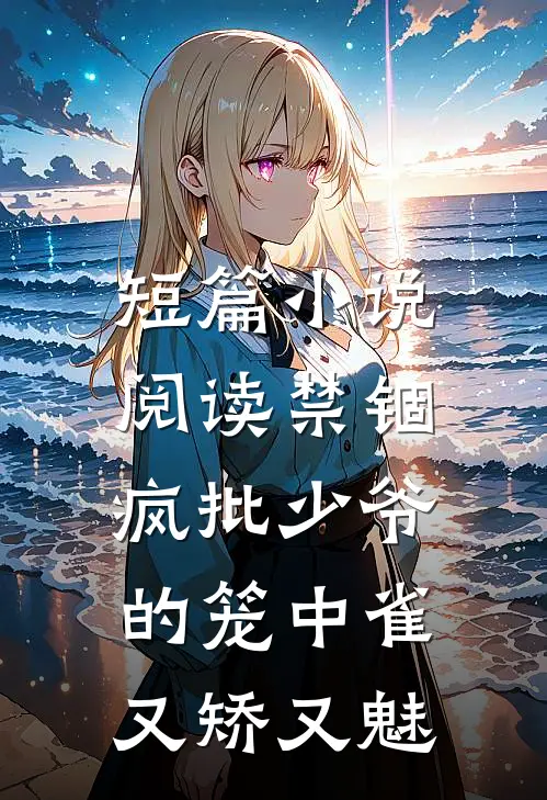 短篇小说阅读禁锢：疯批少爷的笼中雀又矫又魅