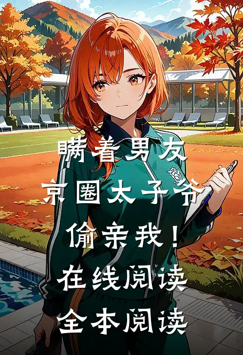 瞒着男友，京圈太子爷偷亲我！在线阅读全本阅读