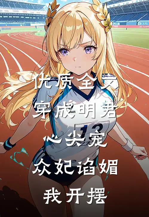 优质全文穿成明君心尖宠，众妃谄媚我开摆