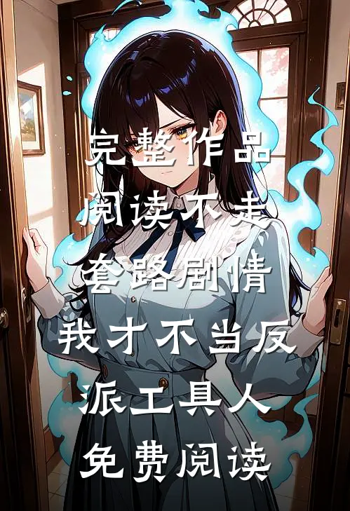 完整作品阅读不走套路剧情,我才不当反派工具人免费阅读