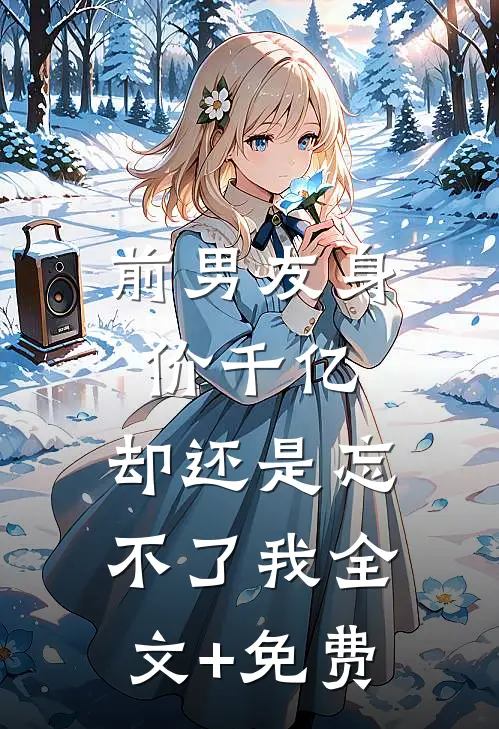 前男友身价千亿，却还是忘不了我全文+免费