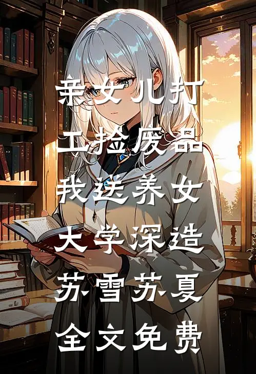 亲女儿打工捡废品，我送养女大学深造苏雪苏夏全文免费