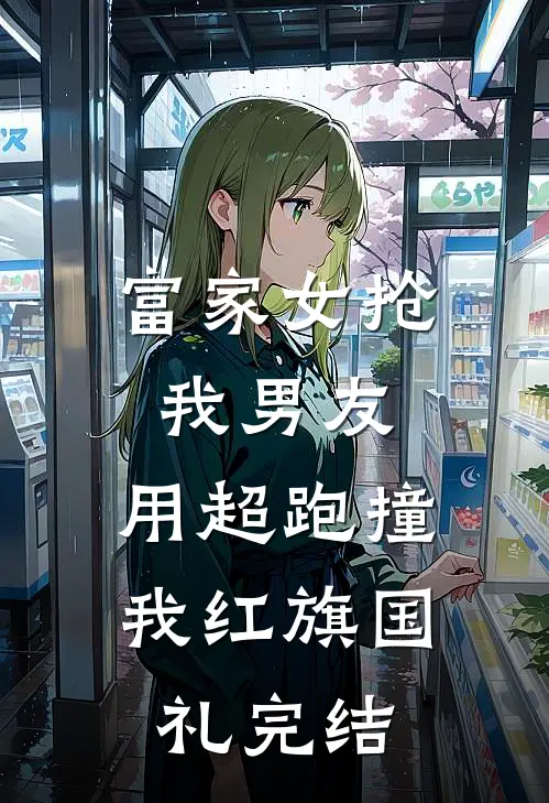 富家女抢我男友，用超跑撞我红旗国礼完结