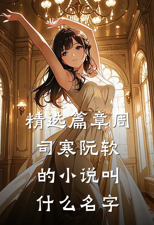 精选篇章周司寒阮软的小说叫什么名字