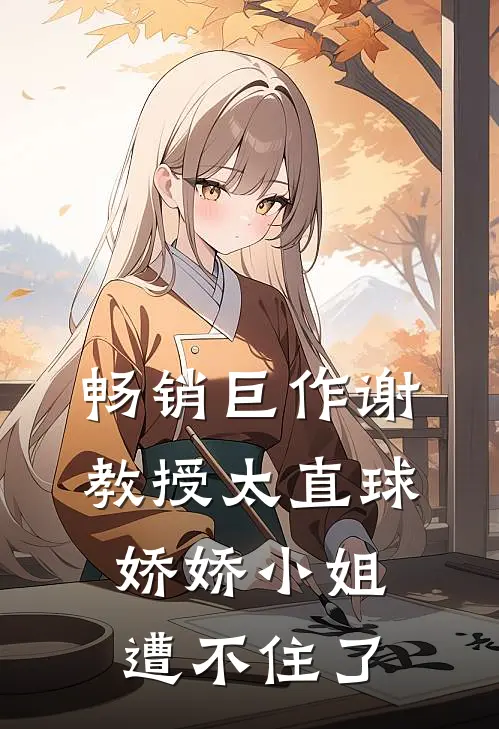 畅销巨作谢教授太直球,娇娇小姐遭不住了