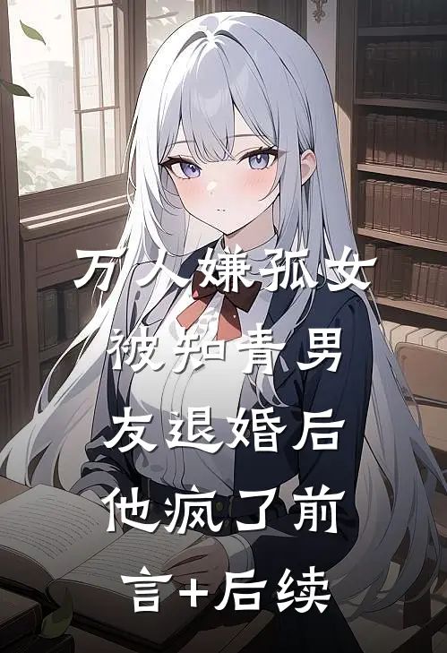 万人嫌孤女被知青男友退婚后，他疯了前言+后续