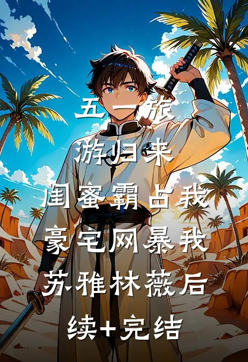 五一旅游归来，闺蜜霸占我豪宅网暴我苏雅林薇后续+完结