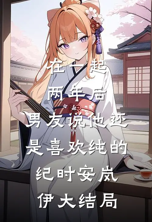 在一起两年后，男友说他还是喜欢纯的纪时安岚伊大结局