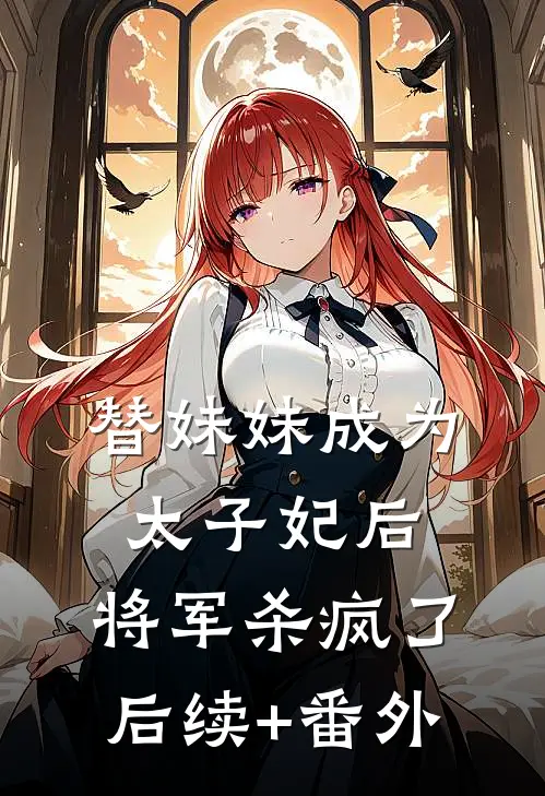 替妹妹成为太子妃后，将军杀疯了后续+番外