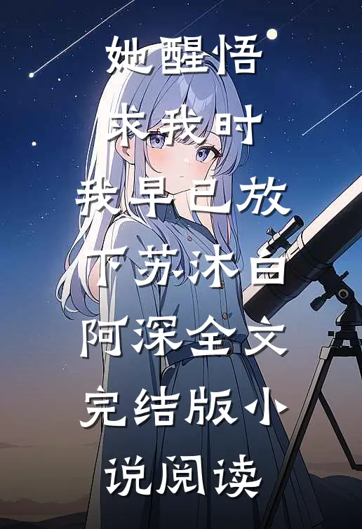 她醒悟求我时，我早已放下苏沐白阿深全文完结版小说阅读