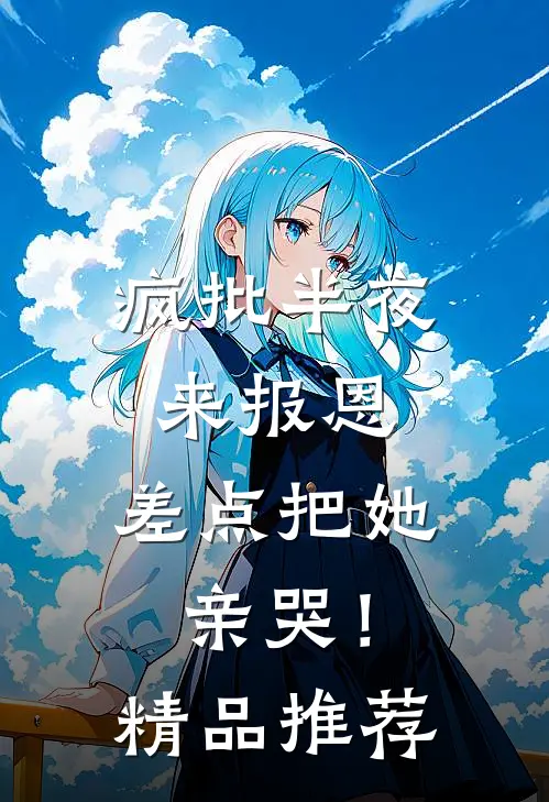 疯批半夜来报恩，差点把她亲哭！精品推荐
