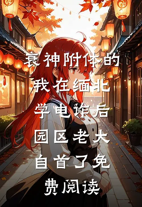 衰神附体的我在缅北学电诈后，园区老大自首了免费阅读