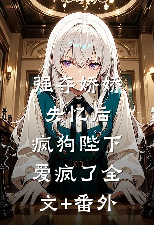 强夺娇娇失忆后，疯狗陛下爱疯了全文+番外