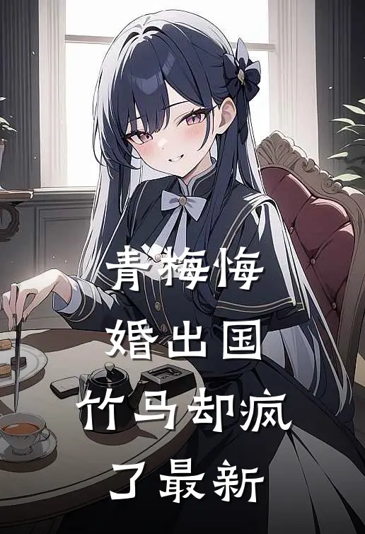 青梅悔婚出国，竹马却疯了最新