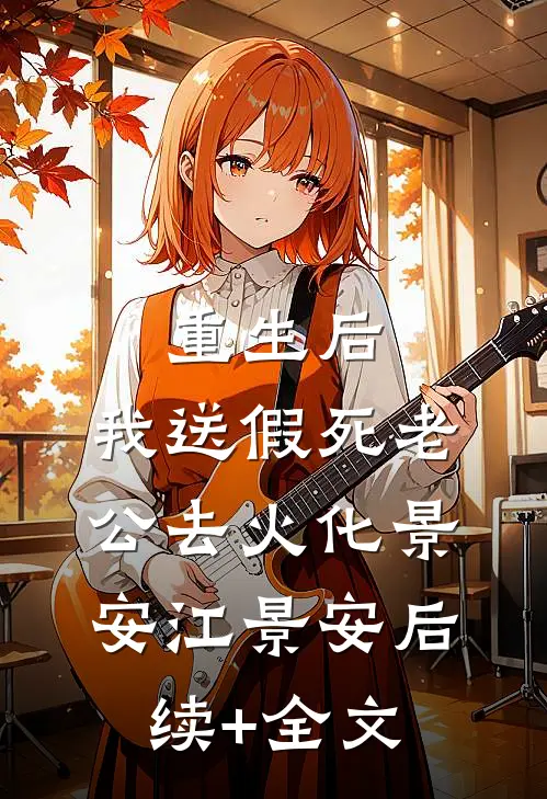 重生后，我送假死老公去火化景安江景安后续+全文