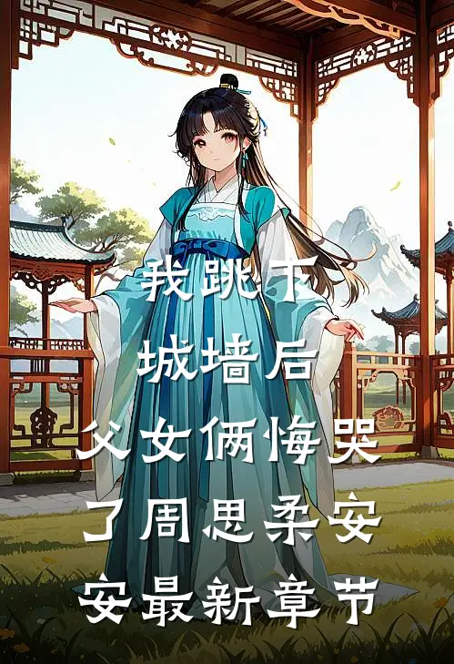 我跳下城墙后，父女俩悔哭了周思柔安安最新章节