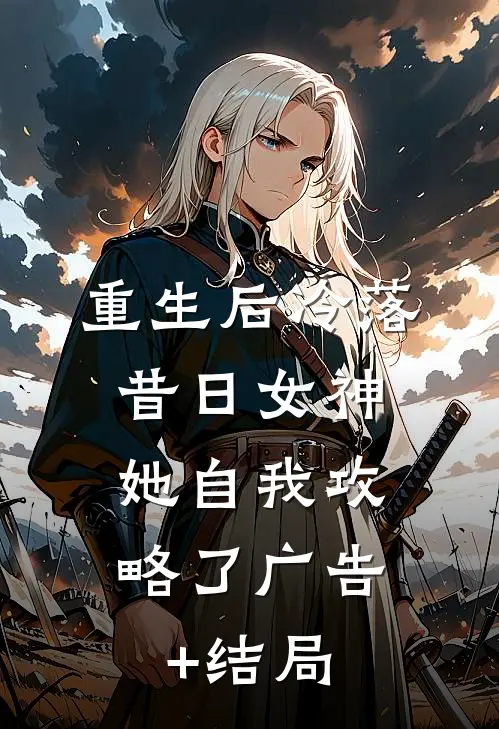 重生后冷落昔日女神，她自我攻略了广告+结局