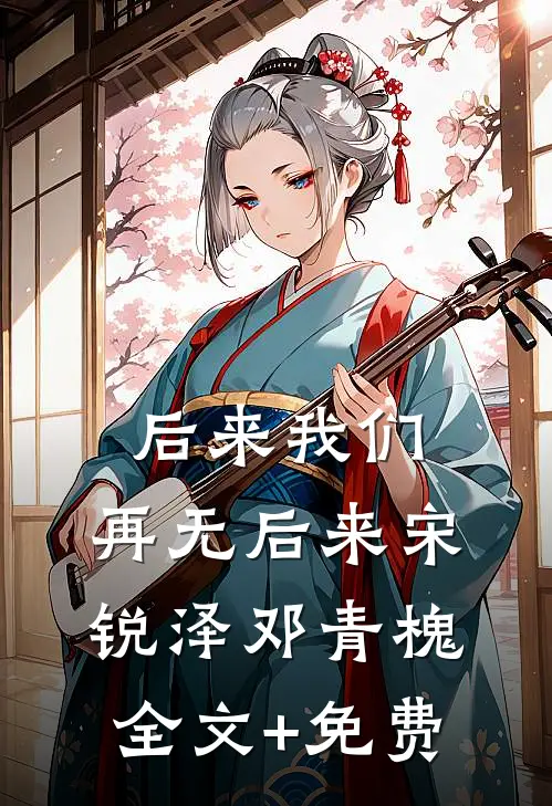 后来我们，再无后来宋锐泽邓青槐全文+免费