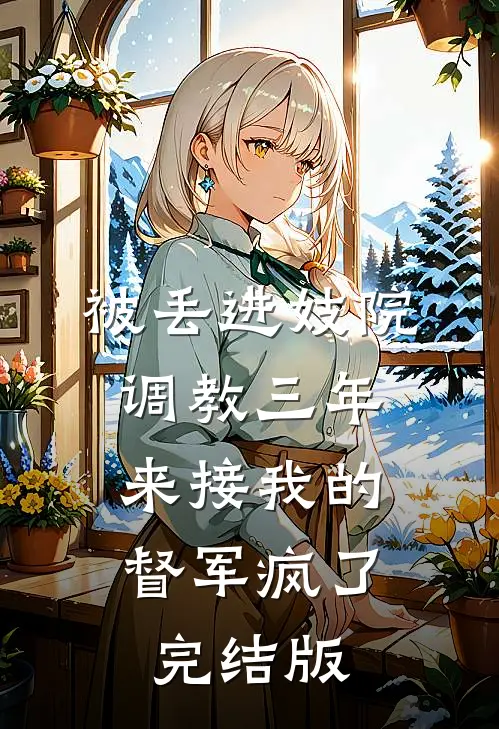 被丢进妓院调教三年，来接我的督军疯了完结版