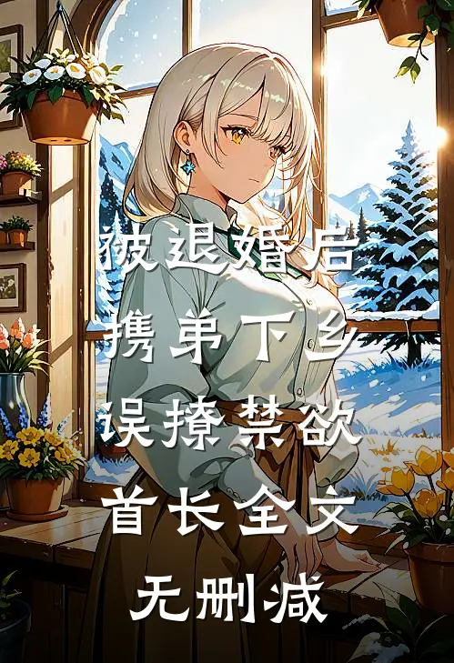 被退婚后携弟下乡，误撩禁欲首长全文无删减