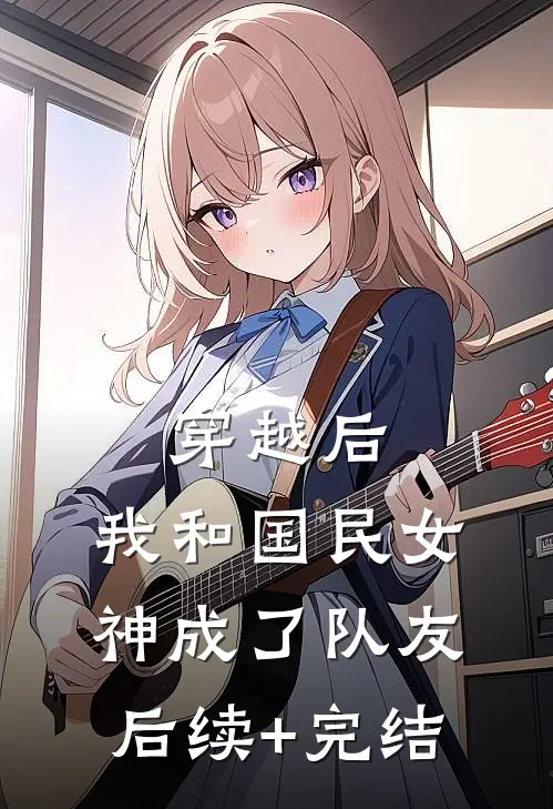 穿越后，我和国民女神成了队友后续+完结