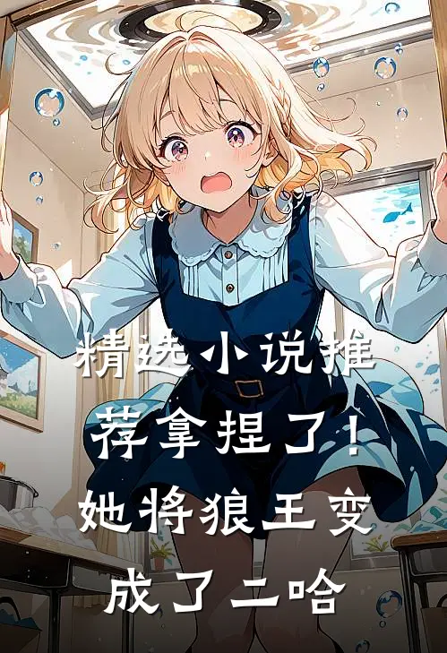 精选小说推荐拿捏了！她将狼王变成了二哈