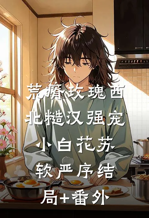 荒瘠玫瑰【西北糙汉强宠小白花】苏软严序结局+番外