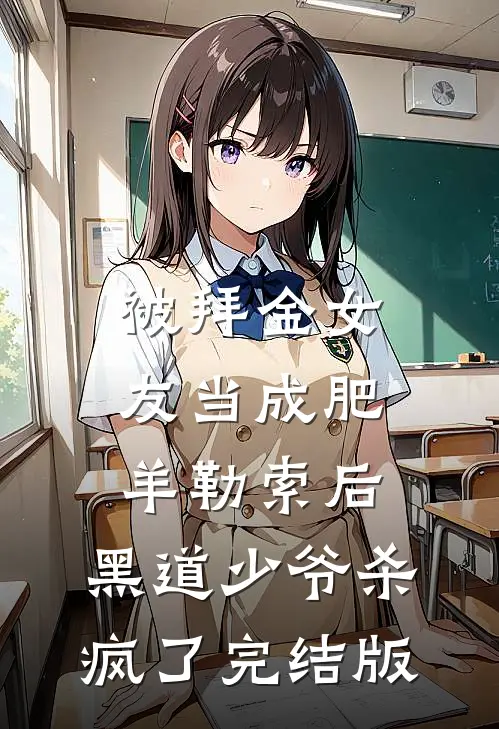 被拜金女友当成肥羊勒索后，黑道少爷杀疯了完结版