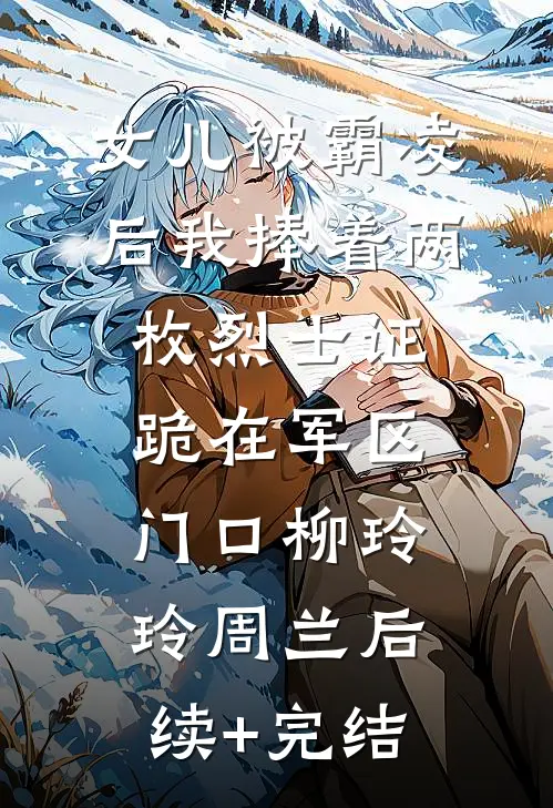 女儿被霸凌后我捧着两枚烈士证跪在军区门口柳玲玲周兰后续+完结