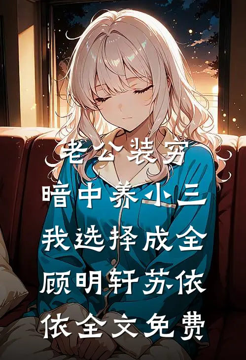 老公装穷，暗中养小三，我选择成全顾明轩苏依依全文免费