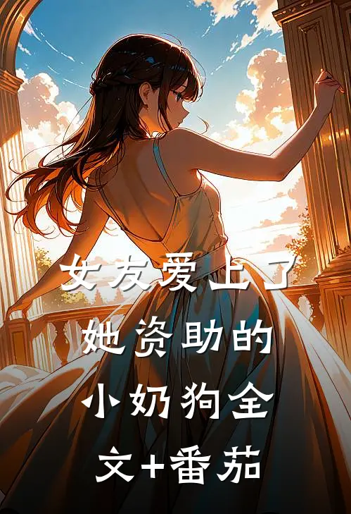 女友爱上了她资助的小奶狗全文+番茄