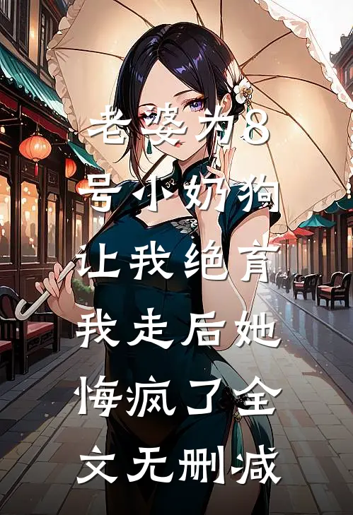 老婆为8号小奶狗让我绝育，我走后她悔疯了全文无删减