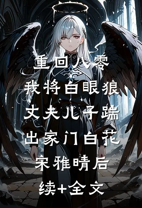 重回八零，我将白眼狼丈夫儿子踹出家门白花宋雅晴后续+全文