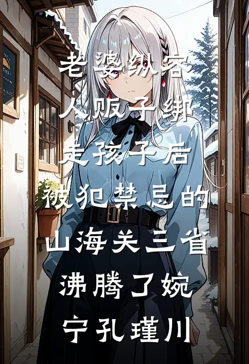 老婆纵容人贩子绑走孩子后，被犯禁忌的山海关三省沸腾了婉宁孔瑾川