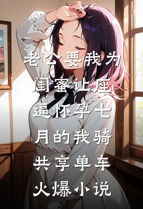 老公要我为闺蜜让座，逼怀孕七月的我骑共享单车火爆小说