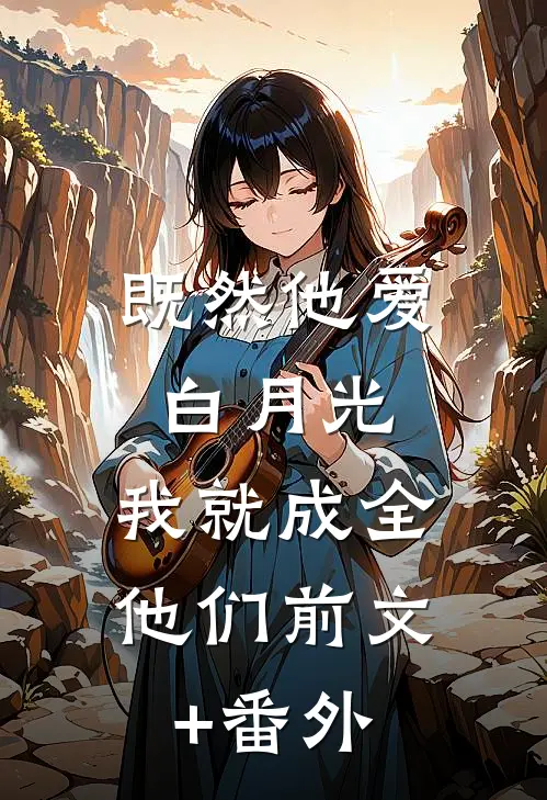 既然他爱白月光，我就成全他们前文+番外