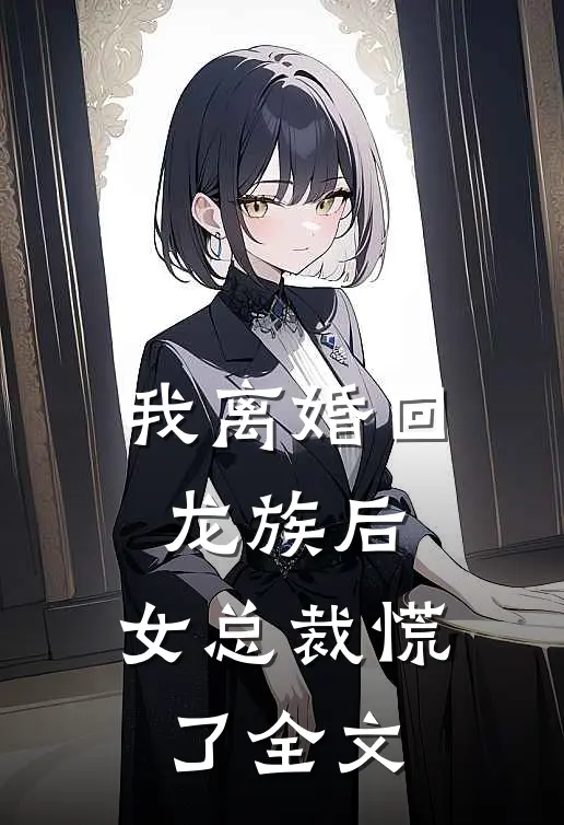 我离婚回龙族后，女总裁慌了全文
