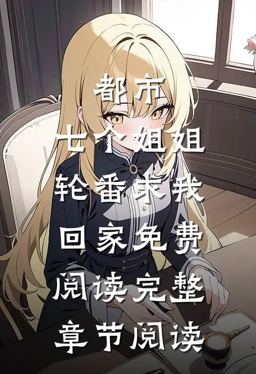 都市:七个姐姐轮番求我回家免费阅读完整章节阅读