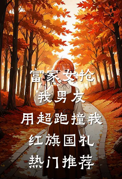 富家女抢我男友，用超跑撞我红旗国礼热门推荐