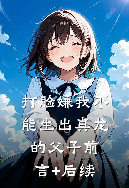 打脸嫌我不能生出真龙的父子前言+后续