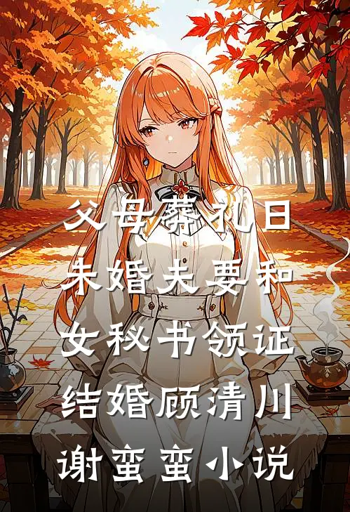 父母葬礼日，未婚夫要和女秘书领证结婚顾清川谢蛮蛮小说