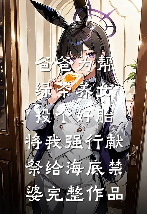 爸爸为帮绿茶养女投个好胎，将我强行献祭给海底禁婆完整作品
