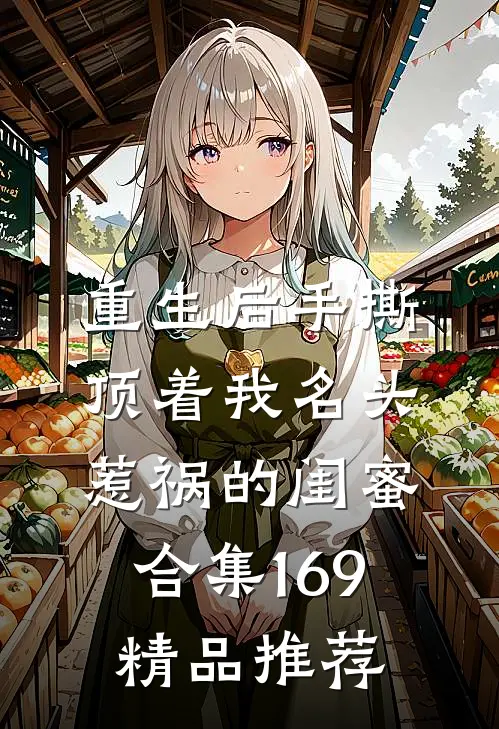 重生后手撕顶着我名头惹祸的闺蜜合集169精品推荐
