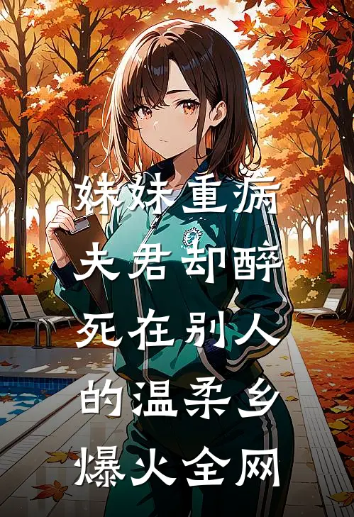 妹妹重病，夫君却醉死在别人的温柔乡爆火全网